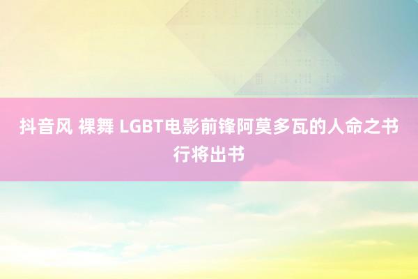 抖音风 裸舞 LGBT电影前锋阿莫多瓦的人命之书行将出书