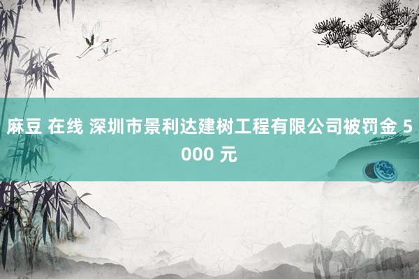 麻豆 在线 深圳市景利达建树工程有限公司被罚金 5000 元