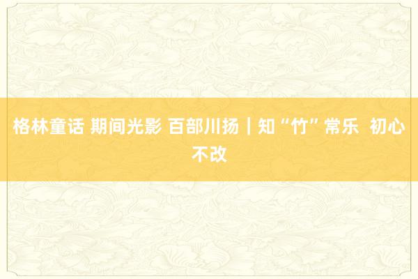 格林童话 期间光影 百部川扬｜知“竹”常乐  初心不改