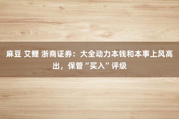 麻豆 艾鲤 浙商证券：大全动力本钱和本事上风高出，保管“买入”评级