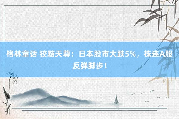 格林童话 狡黠天尊：日本股市大跌5%，株连A股反弹脚步！