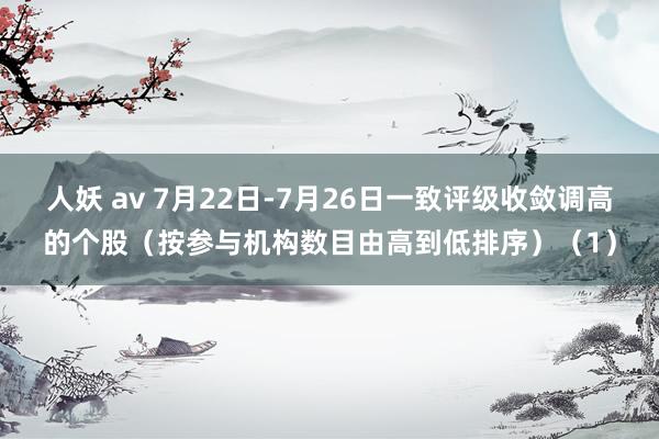 人妖 av 7月22日-7月26日一致评级收敛调高的个股（按参与机构数目由高到低排序）（1）