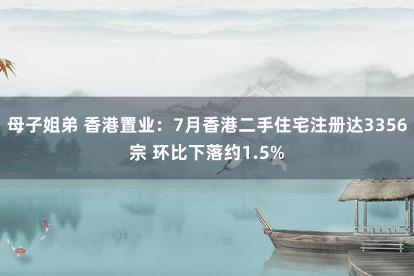 母子姐弟 香港置业：7月香港二手住宅注册达3356宗 环比下落约1.5%