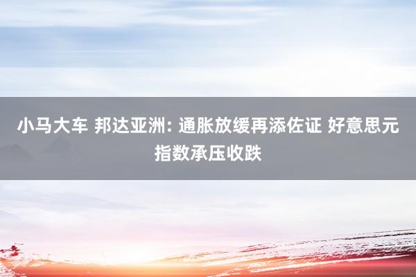 小马大车 邦达亚洲: 通胀放缓再添佐证 好意思元指数承压收跌