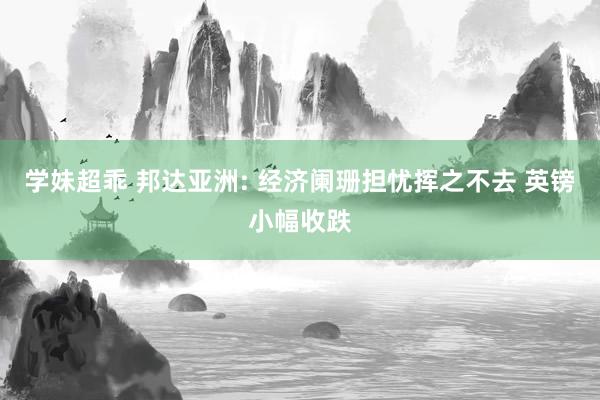 学妹超乖 邦达亚洲: 经济阑珊担忧挥之不去 英镑小幅收跌