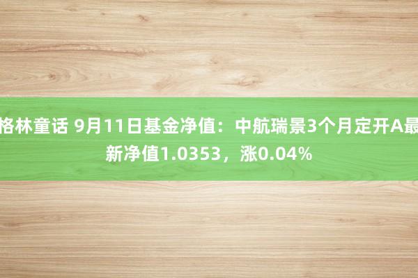 格林童话 9月11日基金净值：中航瑞景3个月定开A最新净值1.0353，涨0.04%