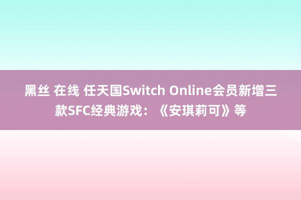 黑丝 在线 任天国Switch Online会员新增三款SFC经典游戏：《安琪莉可》等