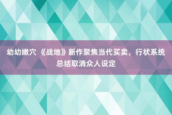 幼幼嫩穴 《战地》新作聚焦当代买卖，行状系统总结取消众人设定