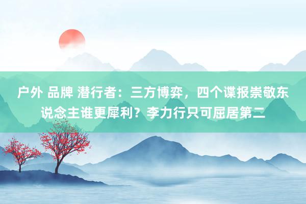 户外 品牌 潜行者：三方博弈，四个谍报崇敬东说念主谁更犀利？李力行只可屈居第二