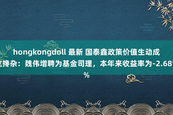 hongkongdoll 最新 国泰鑫政策价值生动成立搀杂：魏伟增聘为基金司理，本年来收益率为-2.68%