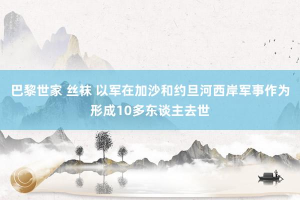 巴黎世家 丝袜 以军在加沙和约旦河西岸军事作为形成10多东谈主去世