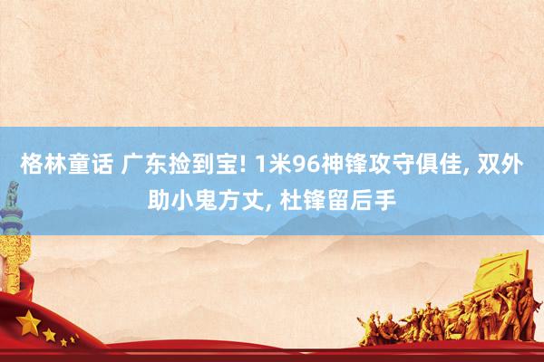 格林童话 广东捡到宝! 1米96神锋攻守俱佳, 双外助小鬼方丈, 杜锋留后手