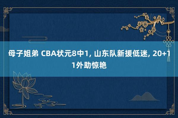 母子姐弟 CBA状元8中1, 山东队新援低迷, 20+11外助惊艳