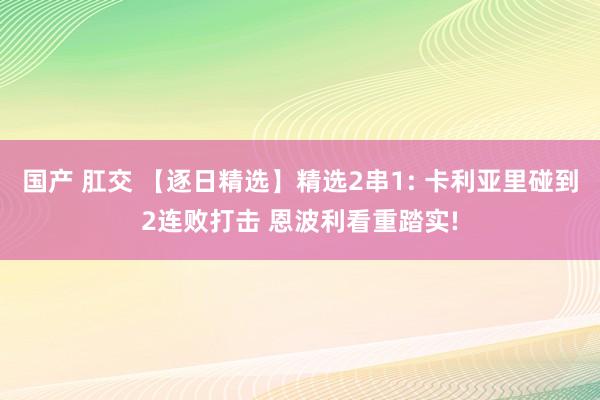 国产 肛交 【逐日精选】精选2串1: 卡利亚里碰到2连败打击 恩波利看重踏实!