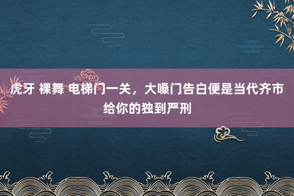 虎牙 裸舞 电梯门一关，大嗓门告白便是当代齐市给你的独到严刑