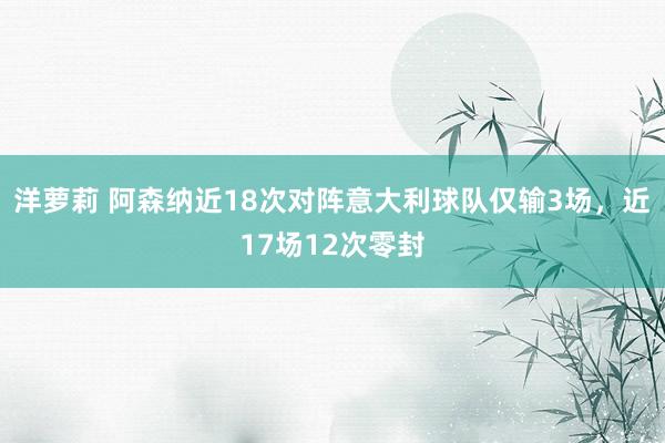 洋萝莉 阿森纳近18次对阵意大利球队仅输3场，近17场12次零封