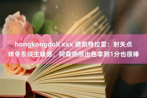 hongkongdoll xxx 德凯特拉雷：射失点球令东谈主缺憾，阿森纳很出色拿到1分也很棒