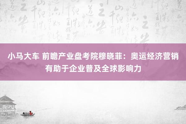 小马大车 前瞻产业盘考院穆晓菲：奥运经济营销有助于企业普及全球影响力