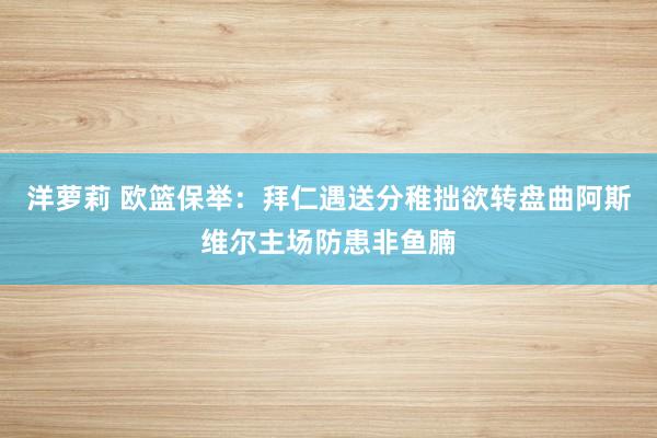 洋萝莉 欧篮保举：拜仁遇送分稚拙欲转盘曲阿斯维尔主场防患非鱼腩