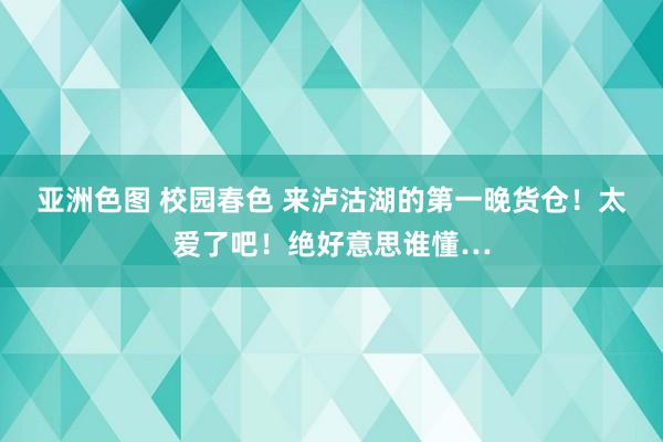 亚洲色图 校园春色 来泸沽湖的第一晚货仓！太爱了吧！绝好意思谁懂…