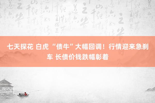 七天探花 白虎 “债牛”大幅回调！行情迎来急刹车 长债价钱跌幅彰着