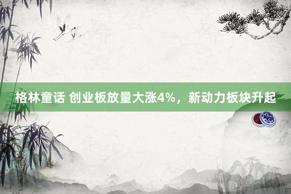 格林童话 创业板放量大涨4%，新动力板块升起