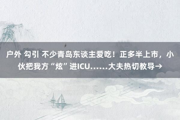 户外 勾引 不少青岛东谈主爱吃！正多半上市，小伙把我方“炫”进ICU……大夫热切教导→