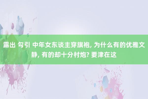 露出 勾引 中年女东谈主穿旗袍, 为什么有的优雅文静, 有的却十分村炮? 要津在这