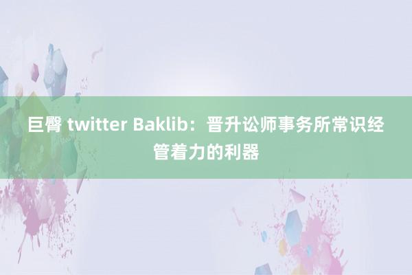 巨臀 twitter Baklib：晋升讼师事务所常识经管着力的利器