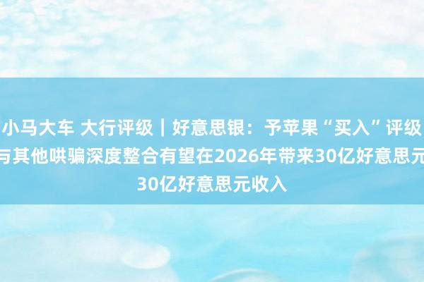 小马大车 大行评级｜好意思银：予苹果“买入”评级 Siri与其他哄骗深度整合有望在2026年带来30亿好意思元收入