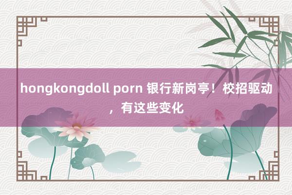 hongkongdoll porn 银行新岗亭！校招驱动，有这些变化