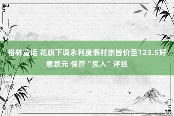 格林童话 花旗下调永利度假村宗旨价至123.5好意思元 保管“买入”评级