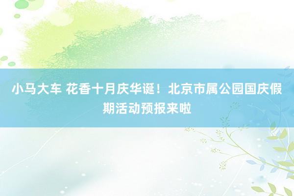 小马大车 花香十月庆华诞！北京市属公园国庆假期活动预报来啦