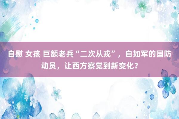 自慰 女孩 巨额老兵“二次从戎”，自如军的国防动员，让西方察觉到新变化？