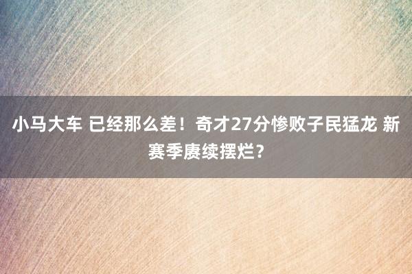 小马大车 已经那么差！奇才27分惨败子民猛龙 新赛季赓续摆烂？