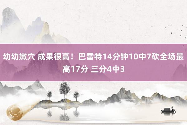 幼幼嫩穴 成果很高！巴雷特14分钟10中7砍全场最高17分 三分4中3