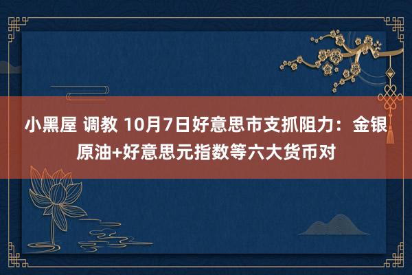 小黑屋 调教 10月7日好意思市支抓阻力：金银原油+好意思元指数等六大货币对