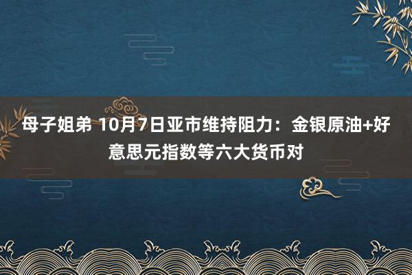 母子姐弟 10月7日亚市维持阻力：金银原油+好意思元指数等六大货币对