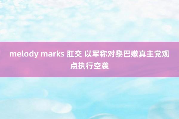 melody marks 肛交 以军称对黎巴嫩真主党观点执行空袭