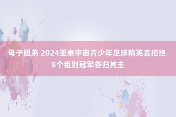 母子姐弟 2024亚泰宇宙青少年足球精英赛拒绝 8个组别冠军各归其主