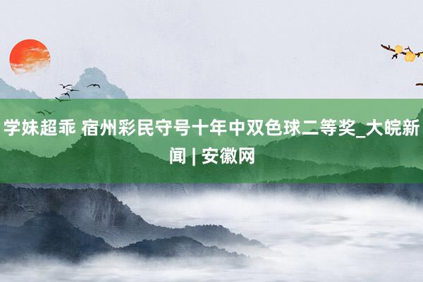 学妹超乖 宿州彩民守号十年中双色球二等奖_大皖新闻 | 安徽网