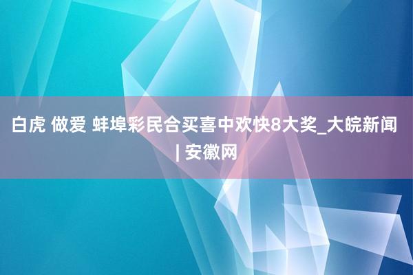 白虎 做爱 蚌埠彩民合买喜中欢快8大奖_大皖新闻 | 安徽网