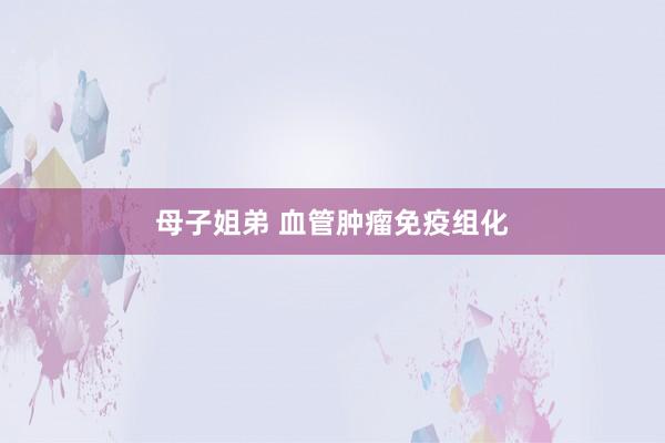 母子姐弟 血管肿瘤免疫组化