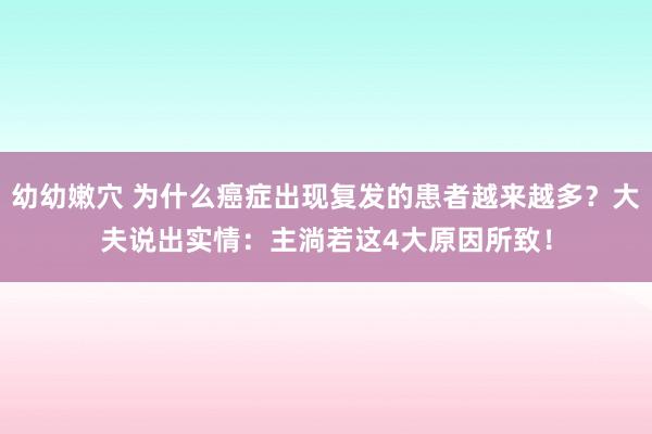 幼幼嫩穴 为什么癌症出现复发的患者越来越多？大夫说出实情：主淌若这4大原因所致！