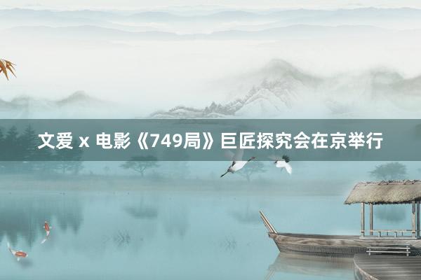 文爱 x 电影《749局》巨匠探究会在京举行