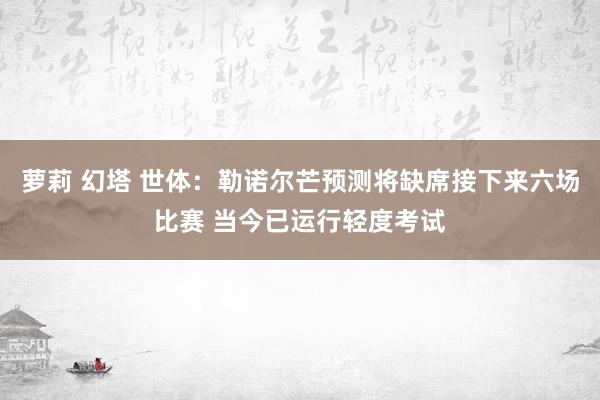 萝莉 幻塔 世体：勒诺尔芒预测将缺席接下来六场比赛 当今已运行轻度考试