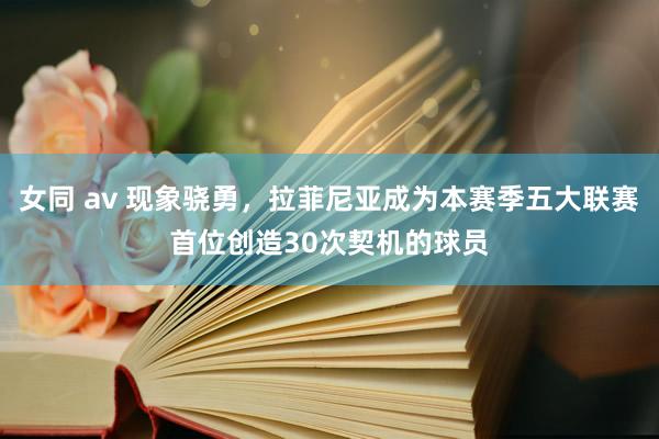 女同 av 现象骁勇，拉菲尼亚成为本赛季五大联赛首位创造30次契机的球员