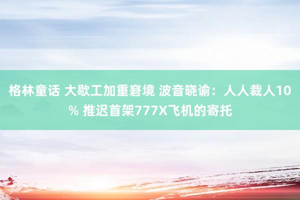 格林童话 大歇工加重窘境 波音晓谕：人人裁人10% 推迟首架777X飞机的寄托