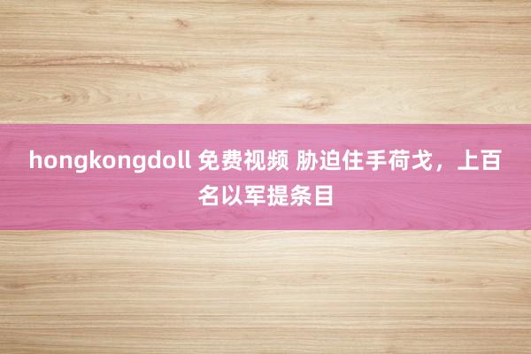 hongkongdoll 免费视频 胁迫住手荷戈，上百名以军提条目