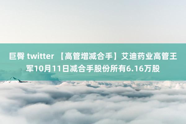 巨臀 twitter 【高管增减合手】艾迪药业高管王军10月11日减合手股份所有6.16万股